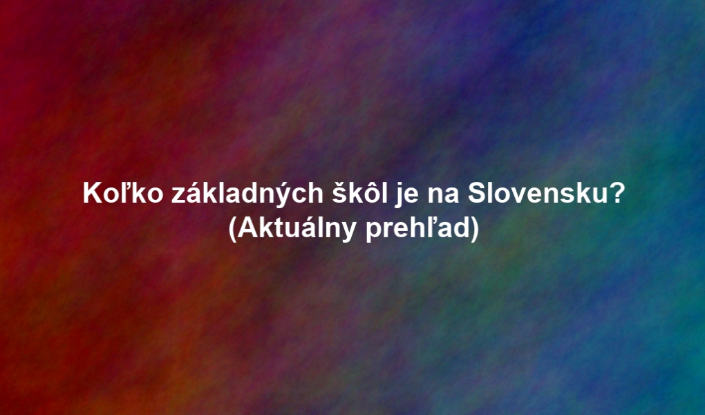 Koľko základných škôl je na Slovensku? (Aktuálny prehľad)