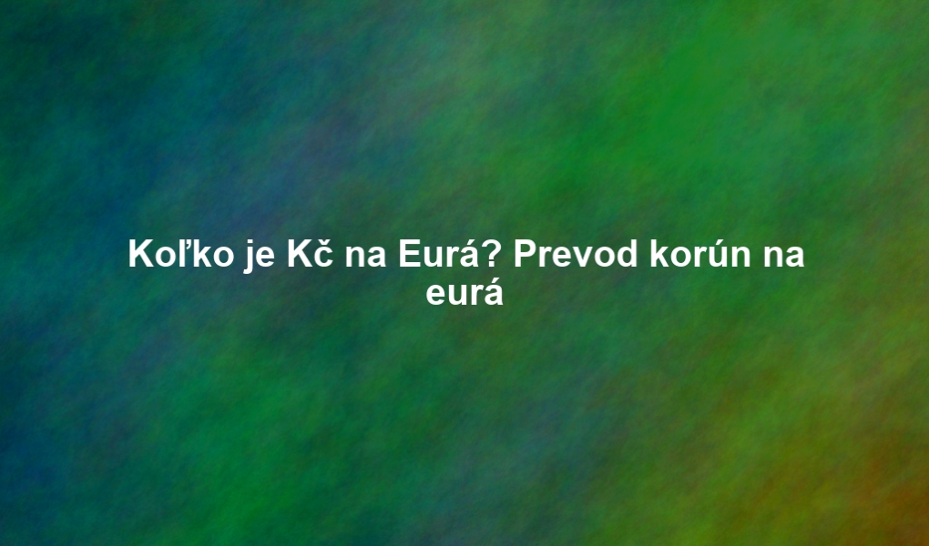 Koľko je Kč na Eurá? Prevod korún na eurá