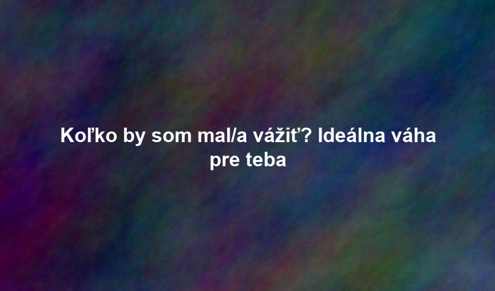 Koľko by som mal/a vážiť? Ideálna váha pre teba