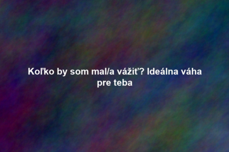 Koľko by som mal/a vážiť? Ideálna váha pre teba