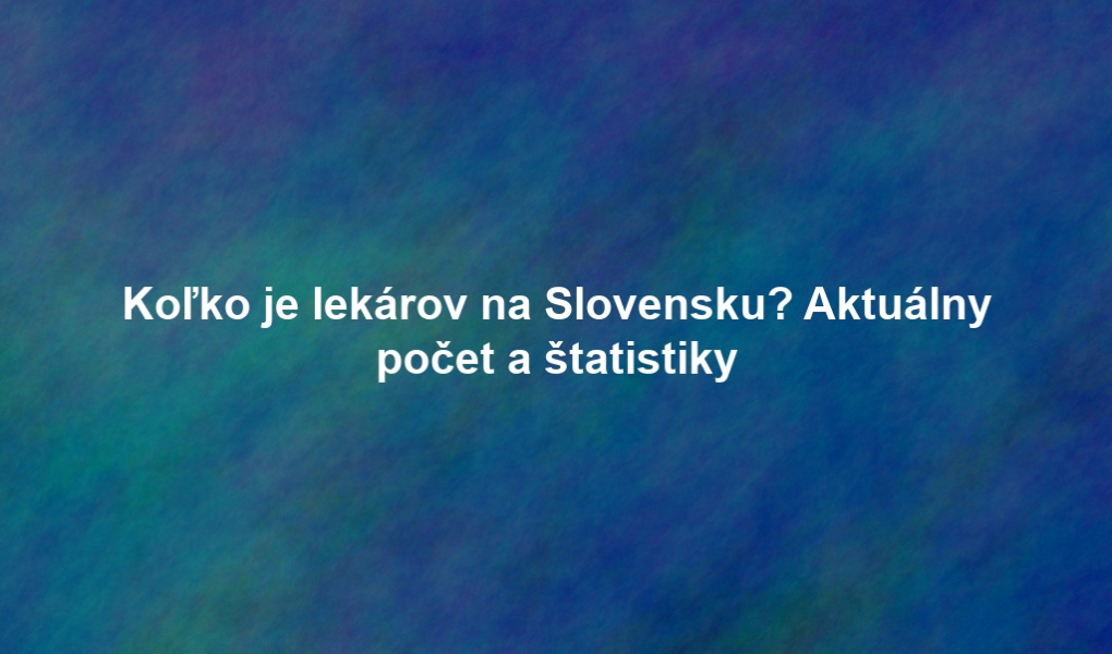 Koľko je lekárov na Slovensku? Aktuálny počet a štatistiky