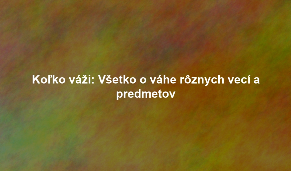 Koľko váži: Všetko o váhe rôznych vecí a predmetov