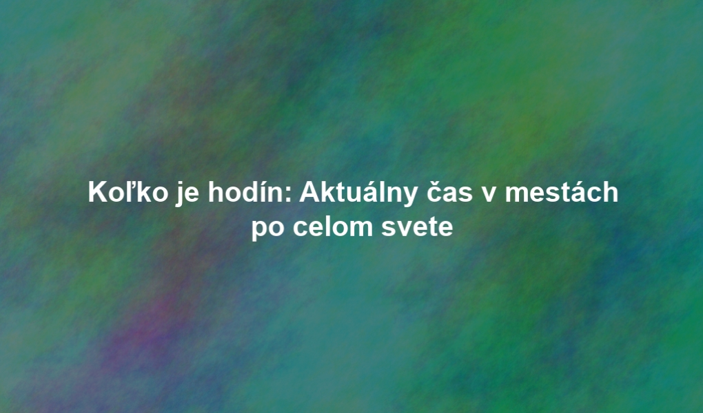 Koľko je hodín: Aktuálny čas v mestách po celom svete