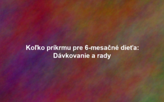 Koľko príkrmu pre 6-mesačné dieťa: Dávkovanie a rady