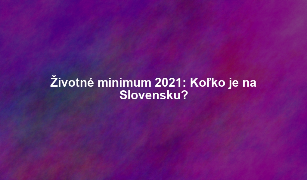 Životné minimum 2021: Koľko je na Slovensku?
