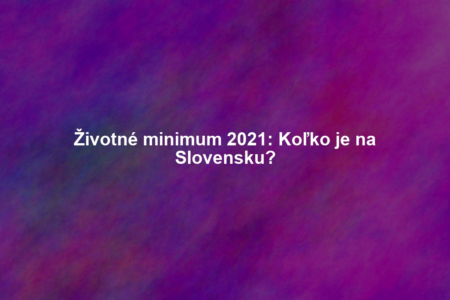 Životné minimum 2021: Koľko je na Slovensku?