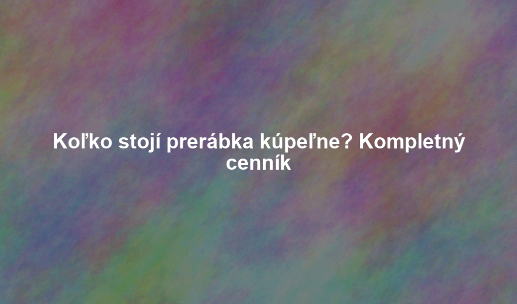 Koľko stojí prerábka kúpeľne? Kompletný cenník