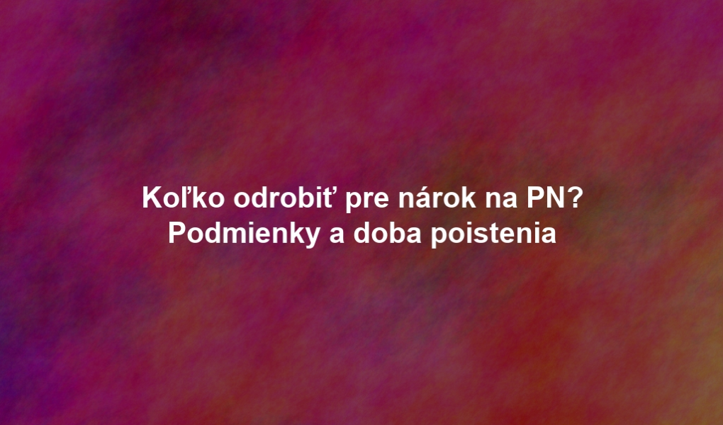 Koľko odrobiť pre nárok na PN? Podmienky a doba poistenia