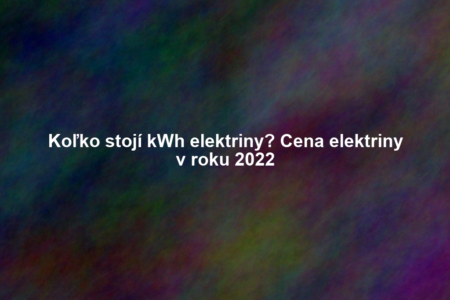Koľko stojí kWh elektriny? Cena elektriny v roku 2022