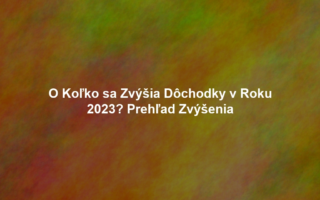 O Koľko sa Zvýšia Dôchodky v Roku 2023? Prehľad Zvýšenia