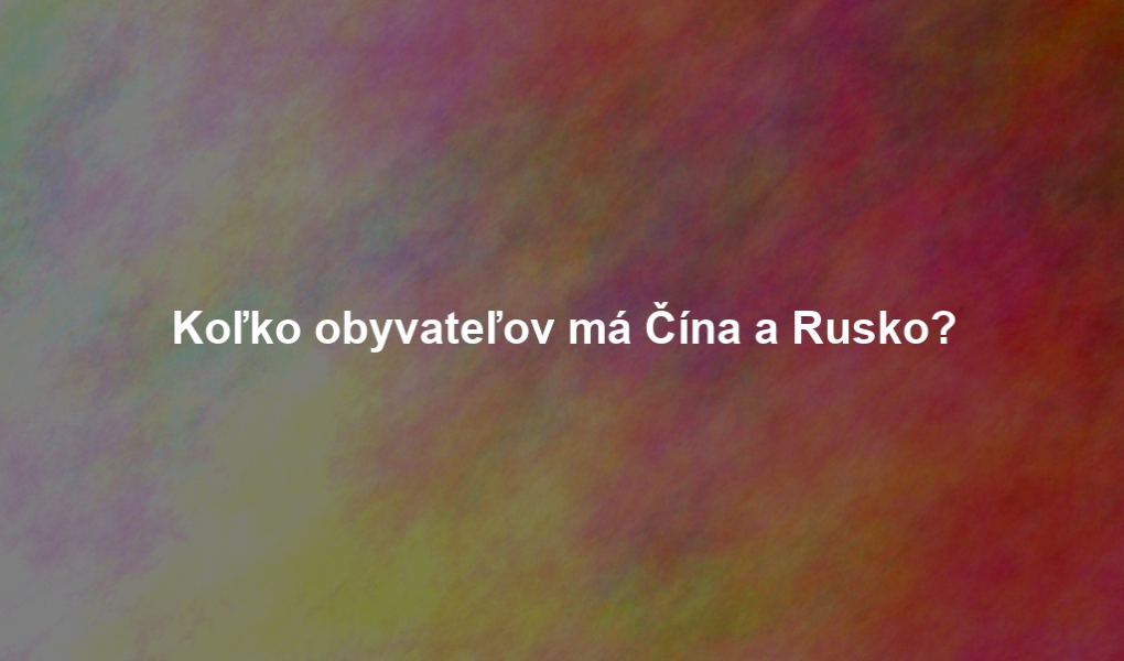 Koľko obyvateľov má Čína a Rusko?