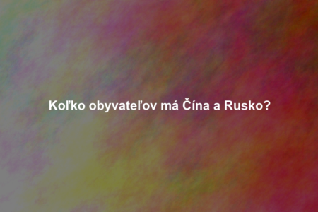 Koľko obyvateľov má Čína a Rusko?