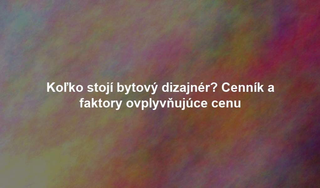 Koľko stojí bytový dizajnér? Cenník a faktory ovplyvňujúce cenu