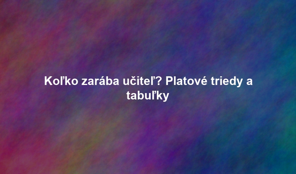 Koľko zarába učiteľ? Platové triedy a tabuľky