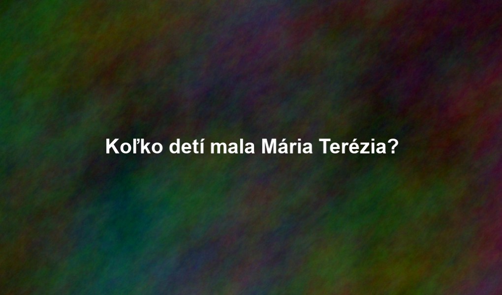Koľko detí mala Mária Terézia?