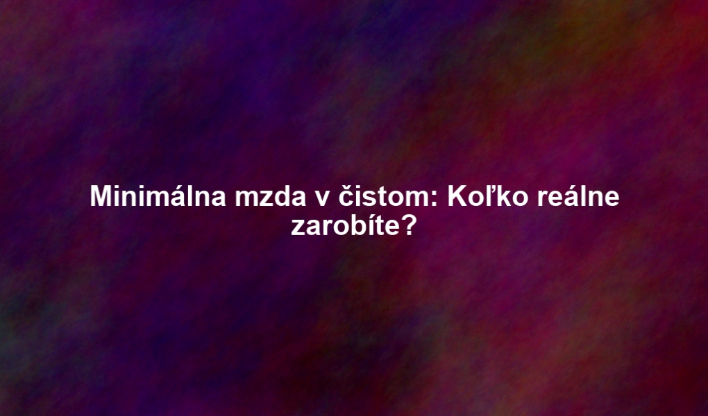 Minimálna mzda v čistom: Koľko reálne zarobíte?