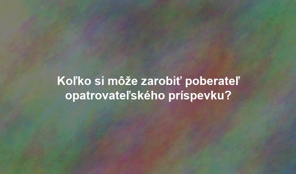 Koľko si môže zarobiť poberateľ opatrovateľského príspevku?