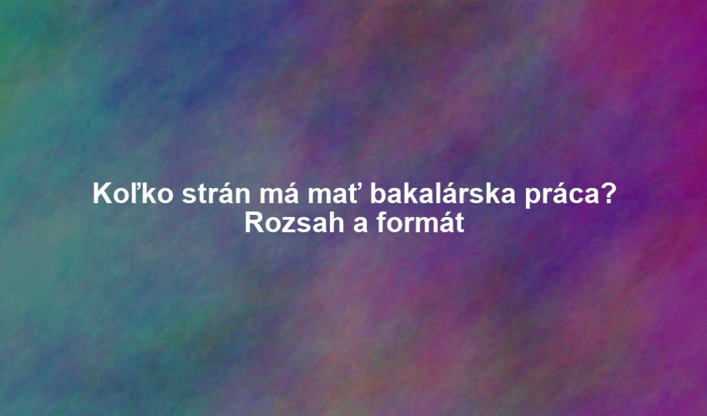 Koľko strán má mať bakalárska práca? Rozsah a formát