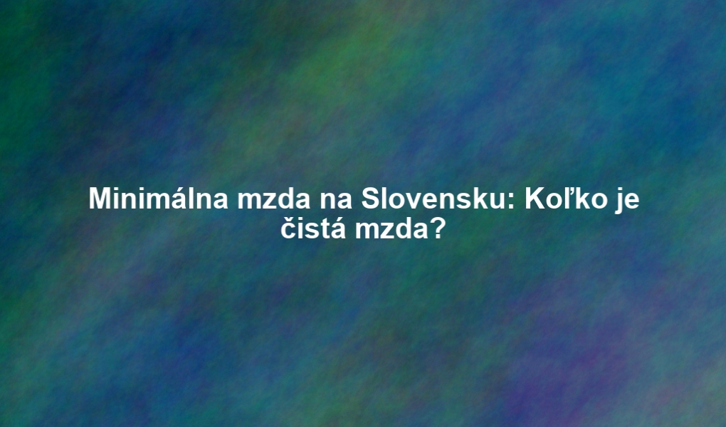 Minimálna mzda na Slovensku: Koľko je čistá mzda?