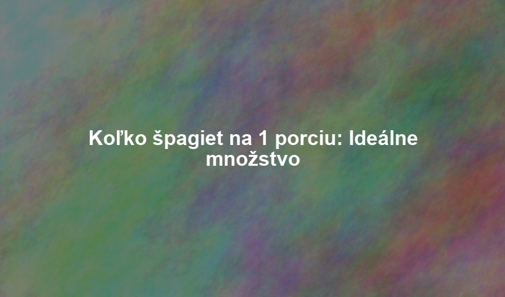 Koľko špagiet na 1 porciu: Ideálne množstvo