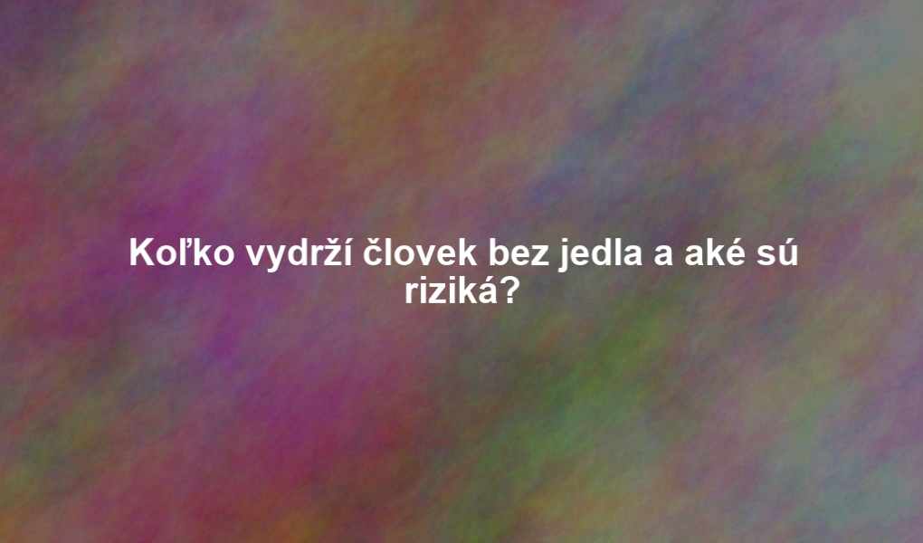 Koľko vydrží človek bez jedla a aké sú riziká?
