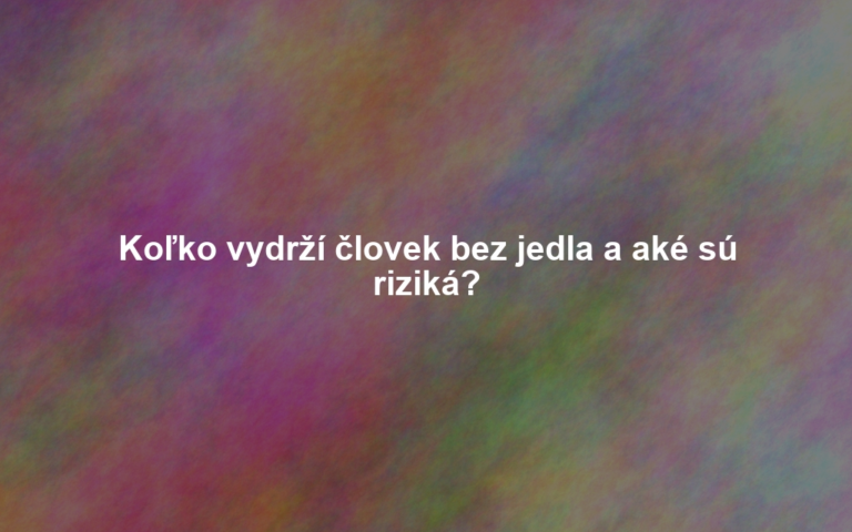 Koľko vydrží človek bez jedla a aké sú riziká?