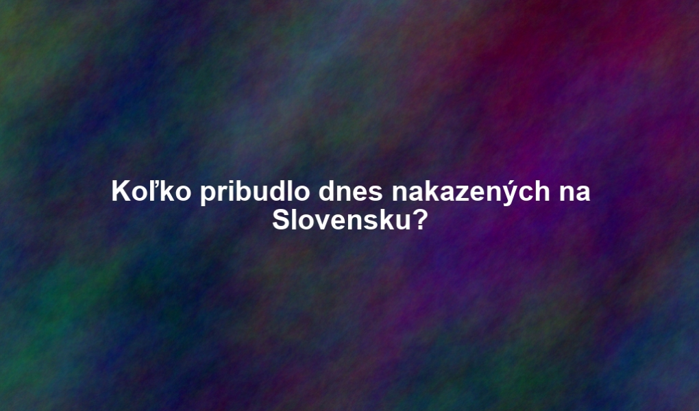 Koľko pribudlo dnes nakazených na Slovensku?