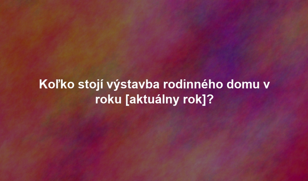 Koľko stojí výstavba rodinného domu v roku [aktuálny rok]?
