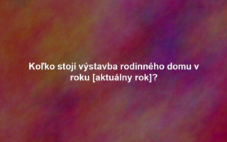 Koľko stojí výstavba rodinného domu v roku [aktuálny rok]?