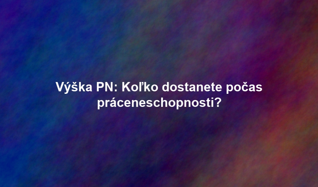 Výška PN: Koľko dostanete počas práceneschopnosti?