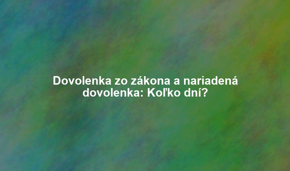 Dovolenka zo zákona a nariadená dovolenka: Koľko dní?