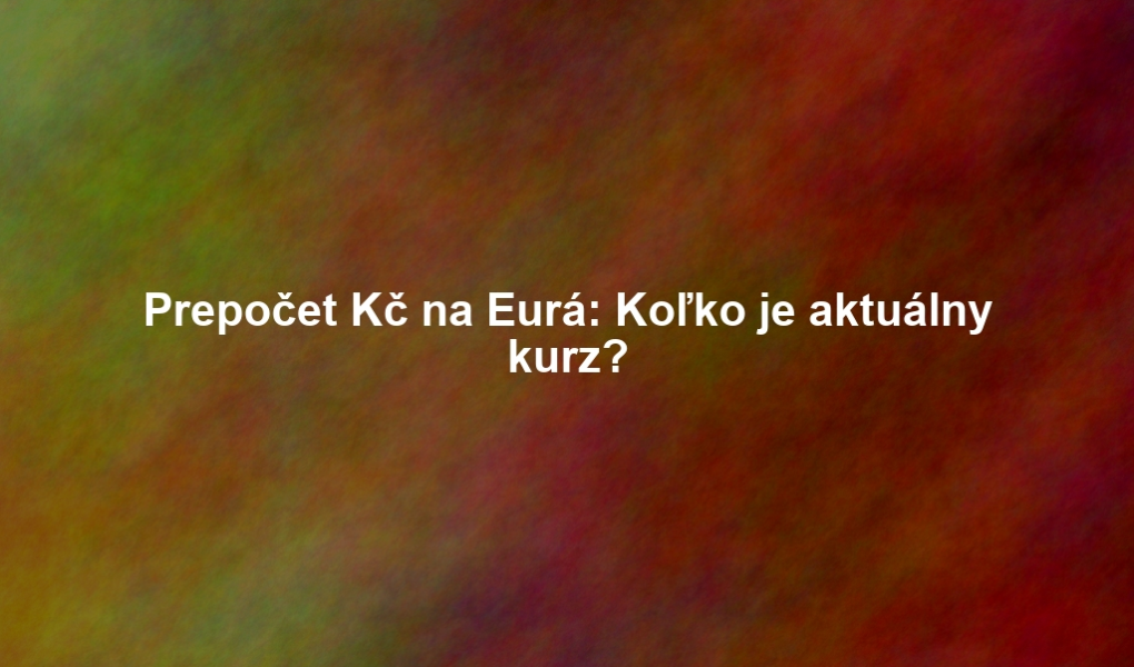 Prepočet Kč na Eurá: Koľko je aktuálny kurz?