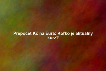 Prepočet Kč na Eurá: Koľko je aktuálny kurz?