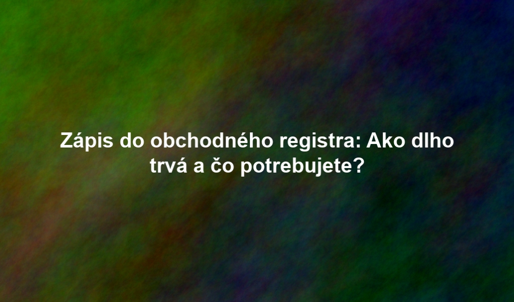 Zápis do obchodného registra: Ako dlho trvá a čo potrebujete?
