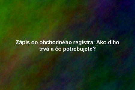 Zápis do obchodného registra: Ako dlho trvá a čo potrebujete?