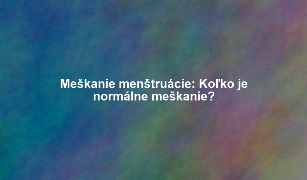 Meškanie menštruácie: Koľko je normálne meškanie?