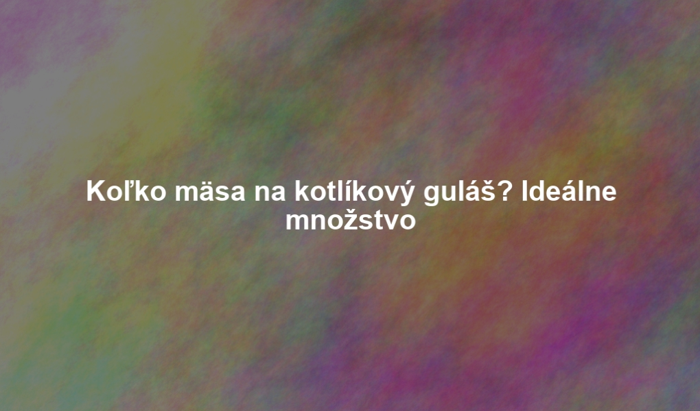 Koľko mäsa na kotlíkový guláš? Ideálne množstvo