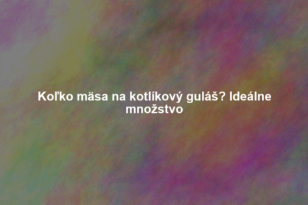 Koľko mäsa na kotlíkový guláš? Ideálne množstvo