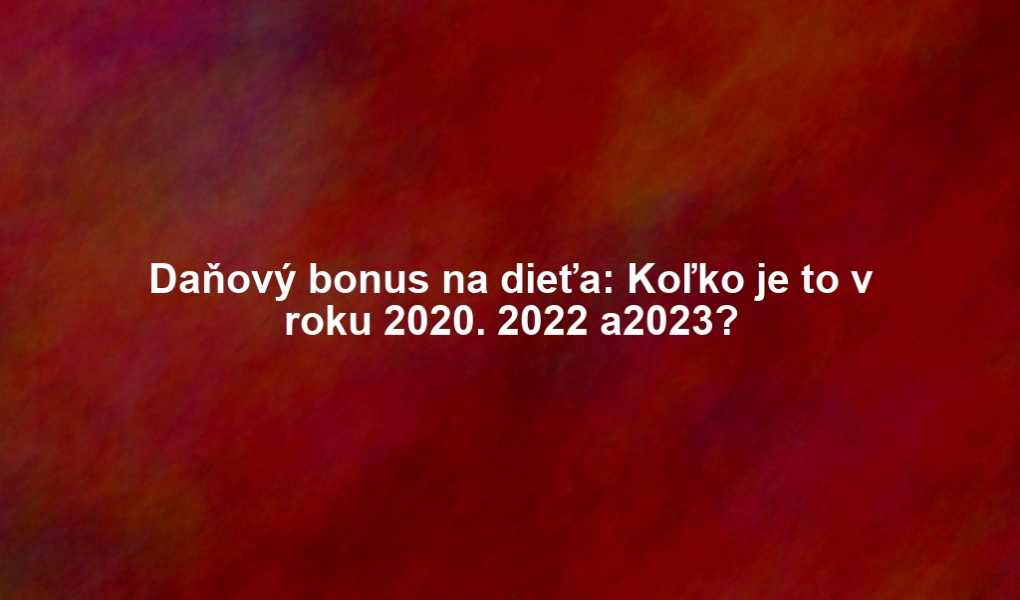 Daňový bonus na dieťa: Koľko je to v roku 2020. 2022 a2023?