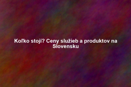 Koľko stojí? Ceny služieb a produktov na Slovensku