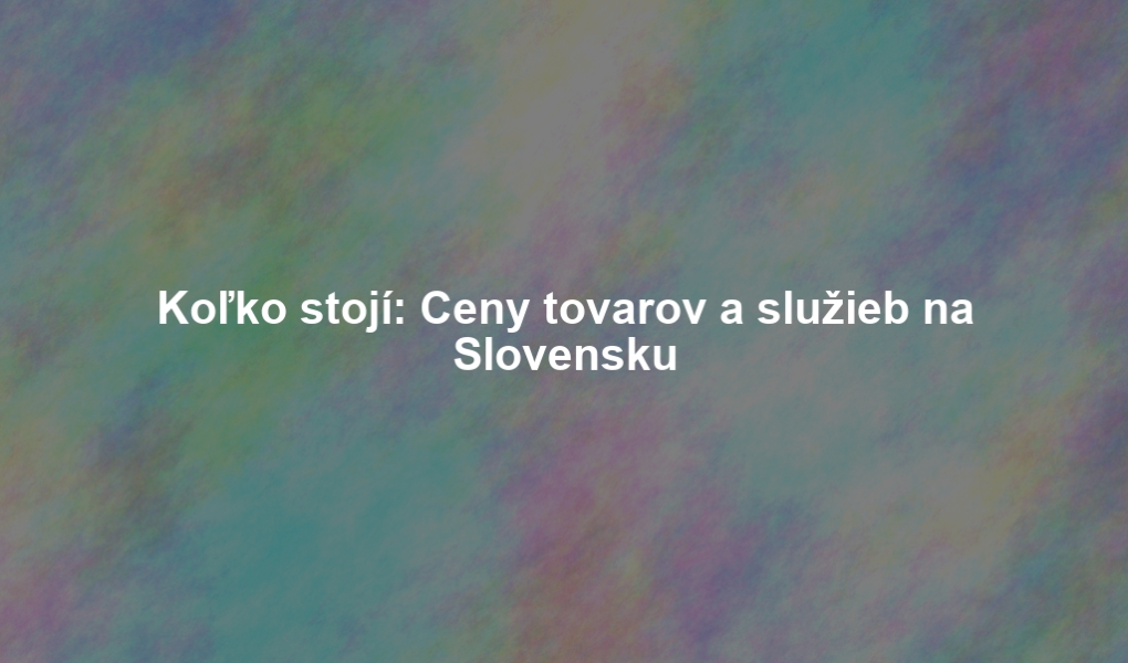 Koľko stojí: Ceny tovarov a služieb na Slovensku