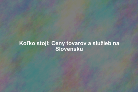 Koľko stojí: Ceny tovarov a služieb na Slovensku