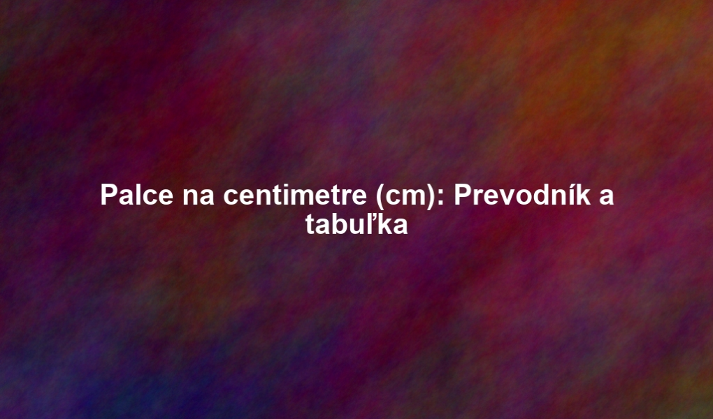 Palce na centimetre (cm): Prevodník a tabuľka