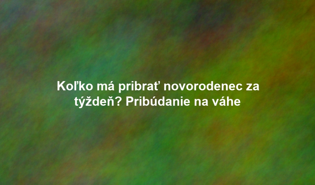 Koľko má pribrať novorodenec za týždeň? Pribúdanie na váhe