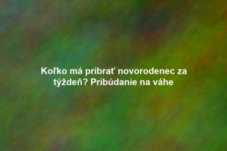 Koľko má pribrať novorodenec za týždeň? Pribúdanie na váhe