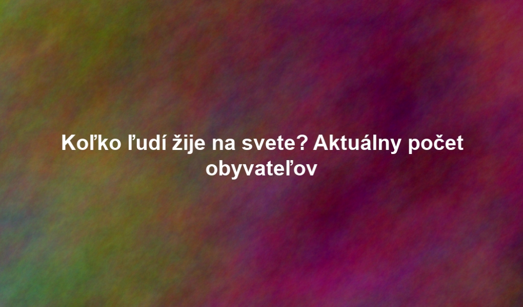 Koľko ľudí žije na svete? Aktuálny počet obyvateľov