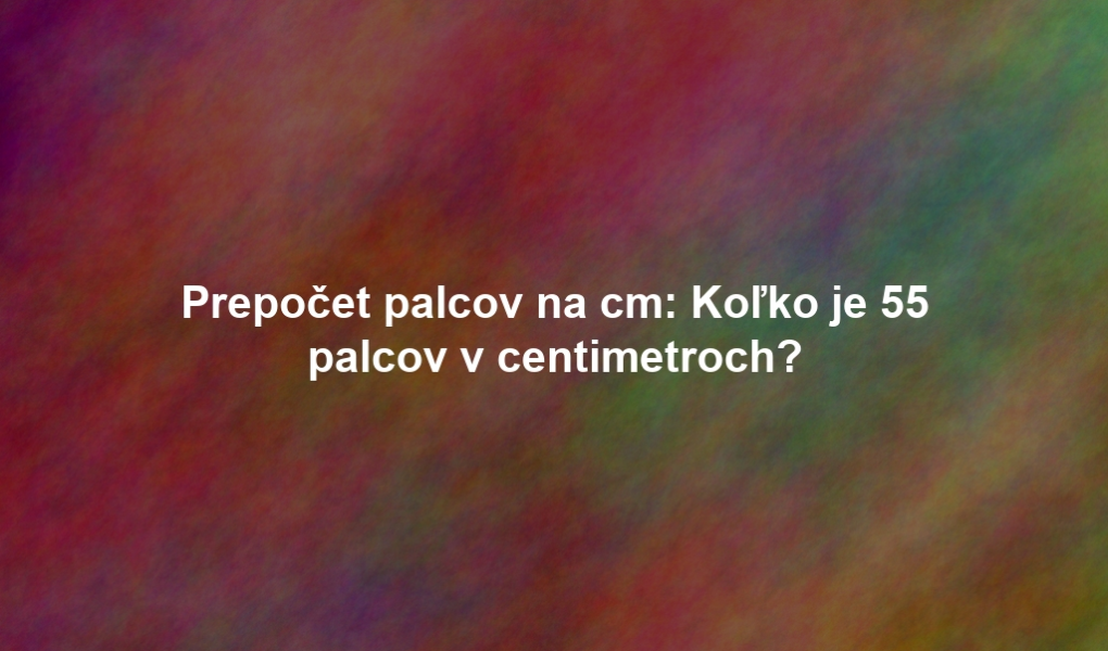 Prepočet palcov na cm: Koľko je 55 palcov v centimetroch?
