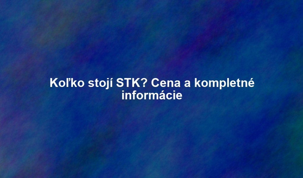Koľko stojí STK? Cena a kompletné informácie