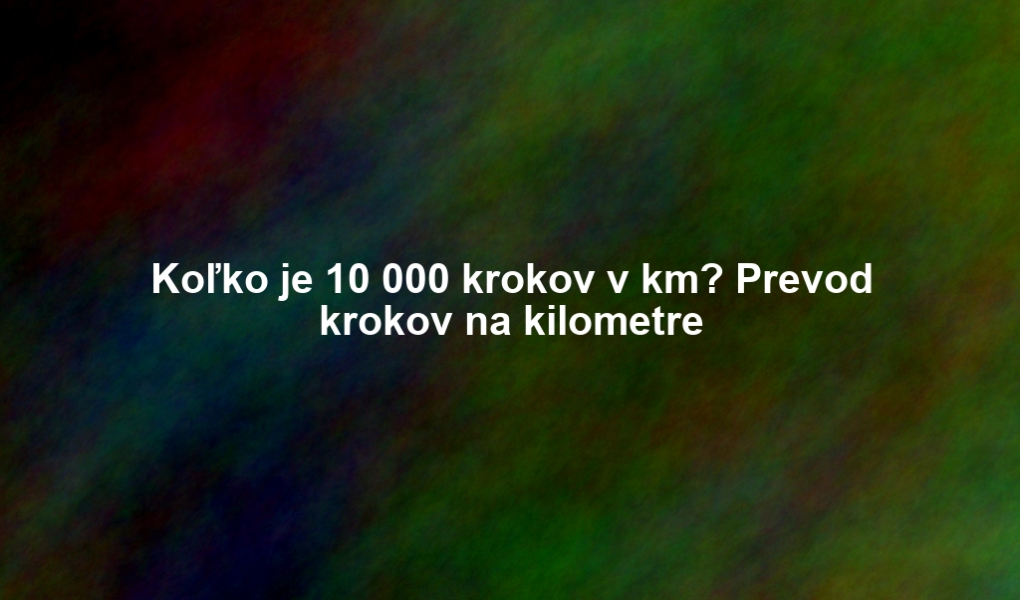 Koľko je 10 000 krokov v km? Prevod krokov na kilometre