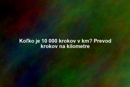 Koľko je 10 000 krokov v km? Prevod krokov na kilometre